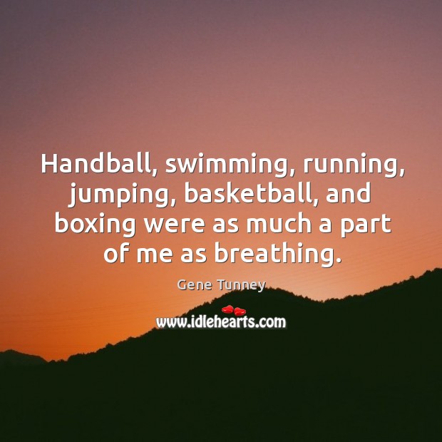 Handball, swimming, running, jumping, basketball, and boxing were as much a part of me as breathing. Gene Tunney Picture Quote