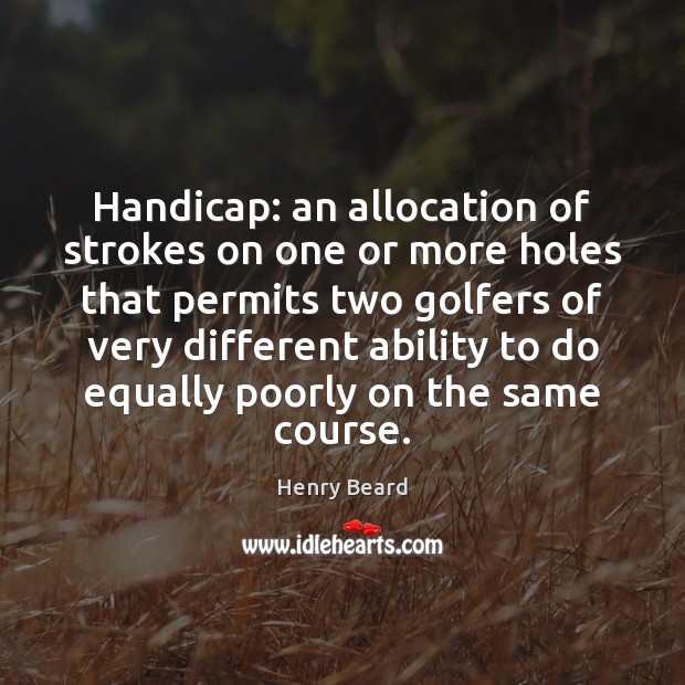 Handicap: an allocation of strokes on one or more holes that permits Henry Beard Picture Quote
