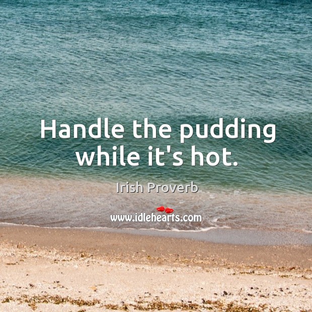 Handle the pudding while it’s hot. Irish Proverbs Image