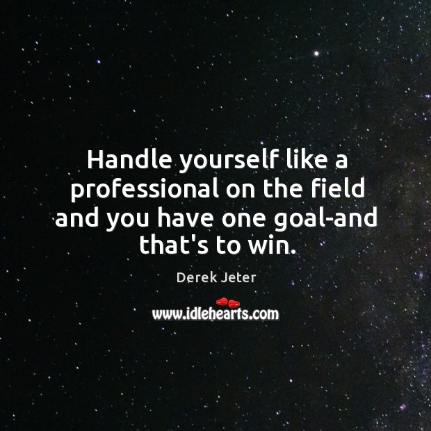 Handle yourself like a professional on the field and you have one goal-and that’s to win. Derek Jeter Picture Quote