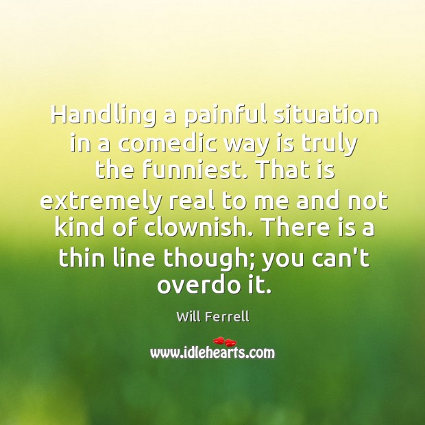 Handling a painful situation in a comedic way is truly the funniest. Will Ferrell Picture Quote