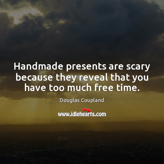 Handmade presents are scary because they reveal that you have too much free time. Douglas Coupland Picture Quote