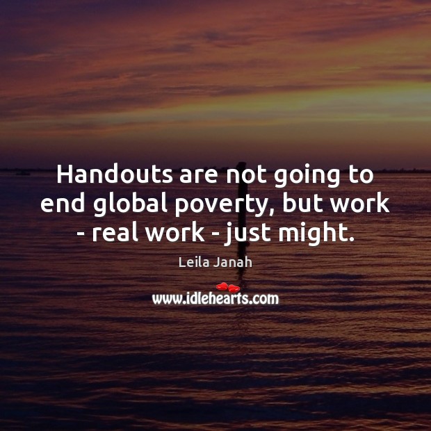 Handouts are not going to end global poverty, but work – real work – just might. Leila Janah Picture Quote