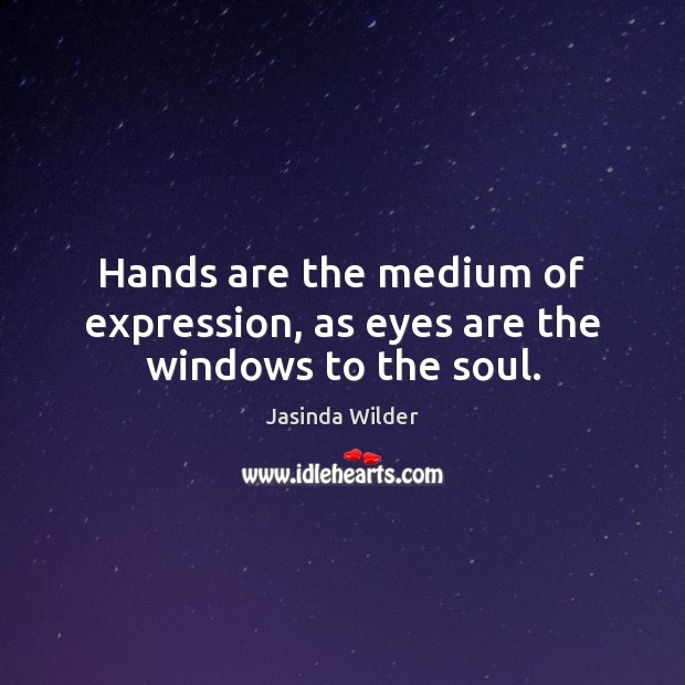 Hands are the medium of expression, as eyes are the windows to the soul. Jasinda Wilder Picture Quote