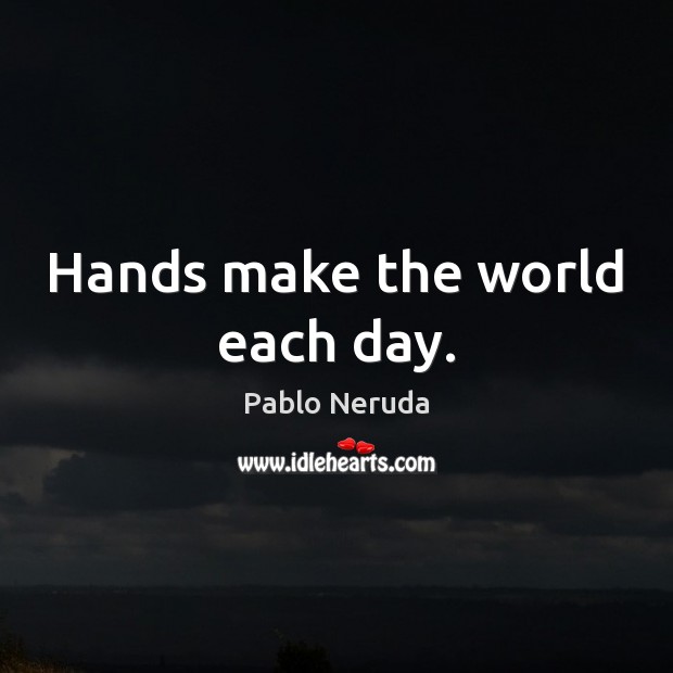 Hands make the world each day. Pablo Neruda Picture Quote