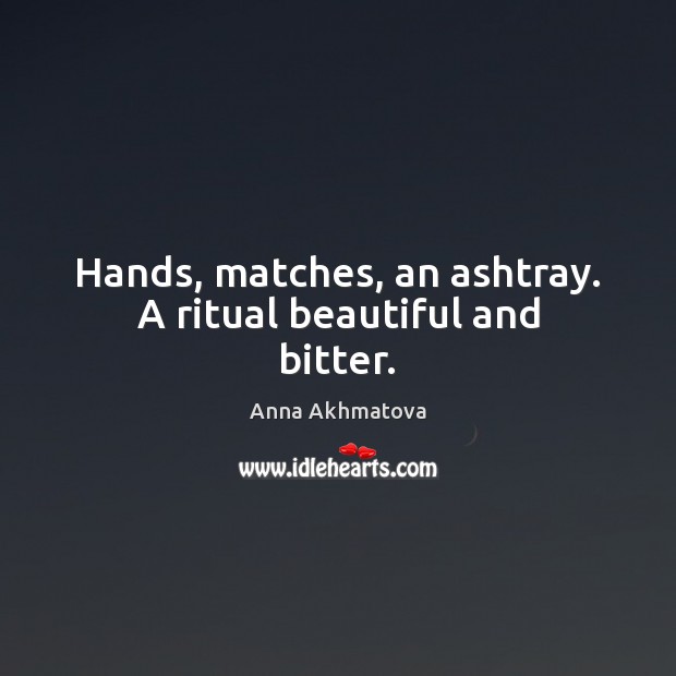 Hands, matches, an ashtray. A ritual beautiful and bitter. Anna Akhmatova Picture Quote