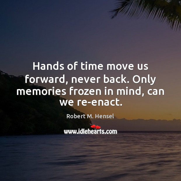 Hands of time move us forward, never back. Only memories frozen in mind, can we re-enact. Image