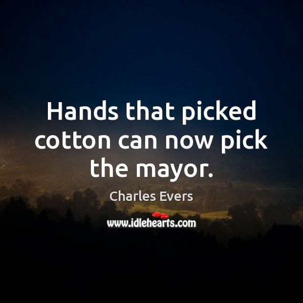 Hands that picked cotton can now pick the mayor. Charles Evers Picture Quote