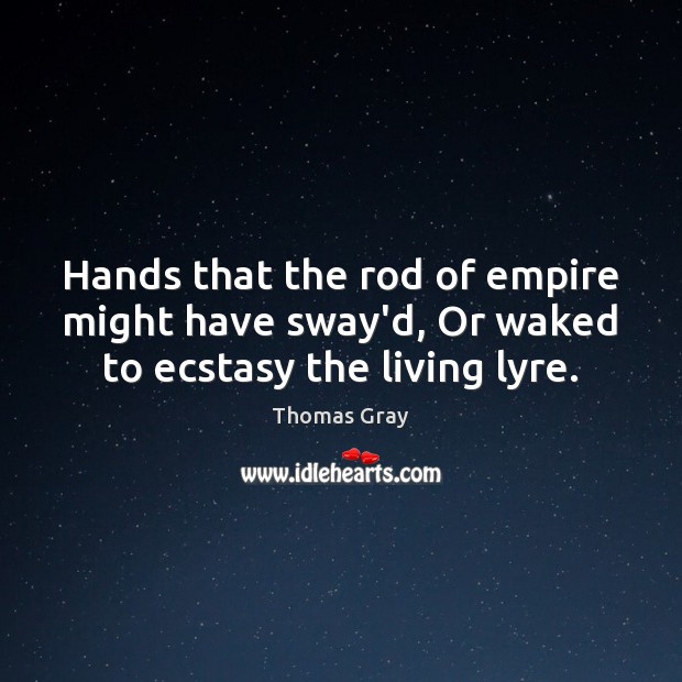 Hands that the rod of empire might have sway’d, Or waked to ecstasy the living lyre. Thomas Gray Picture Quote