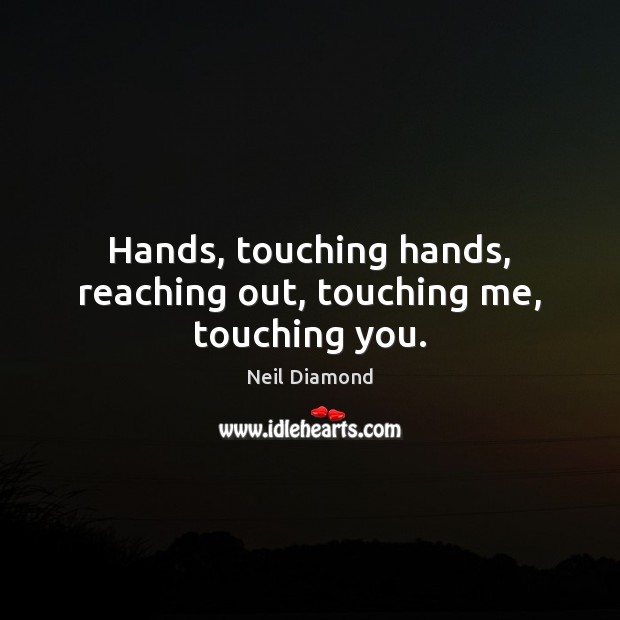 Hands, touching hands, reaching out, touching me, touching you. Neil Diamond Picture Quote