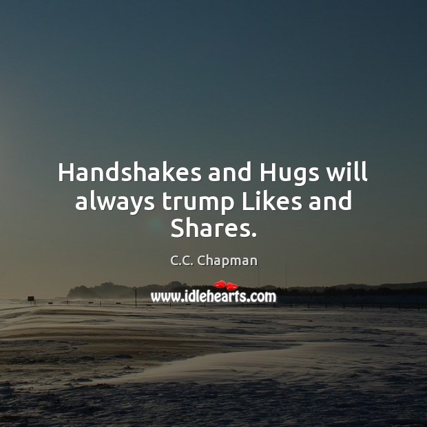 Handshakes and Hugs will always trump Likes and Shares. C.C. Chapman Picture Quote