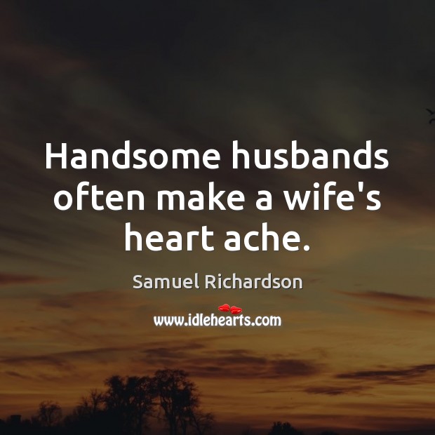 Handsome husbands often make a wife’s heart ache. Samuel Richardson Picture Quote