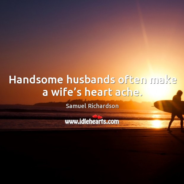 Handsome husbands often make a wife’s heart ache. Samuel Richardson Picture Quote