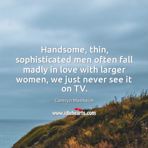 Handsome, thin, sophisticated men often fall madly in love with larger women, we just never see it on tv. Camryn Manheim Picture Quote