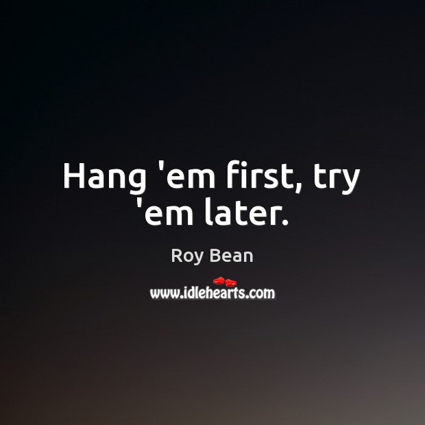 Hang ’em first, try ’em later. Roy Bean Picture Quote