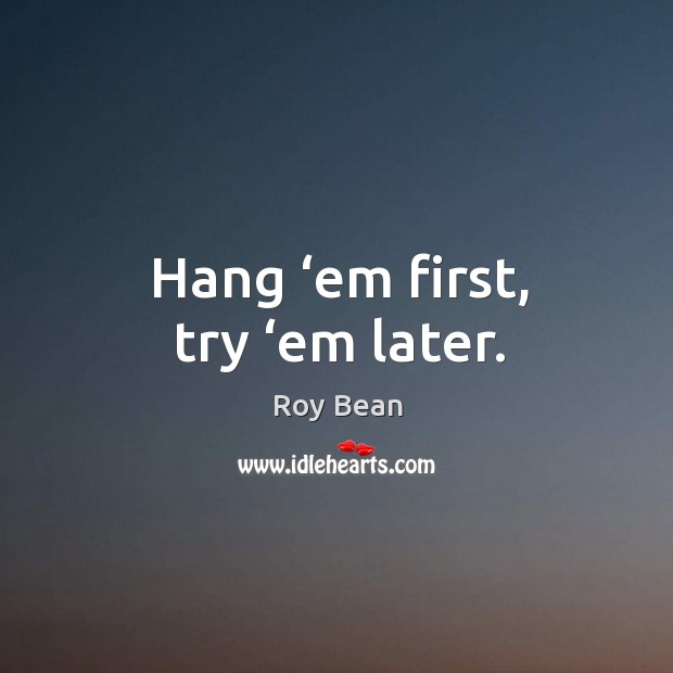 Hang ‘em first, try ‘em later. Roy Bean Picture Quote