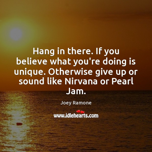 Hang in there. If you believe what you’re doing is unique. Otherwise Joey Ramone Picture Quote