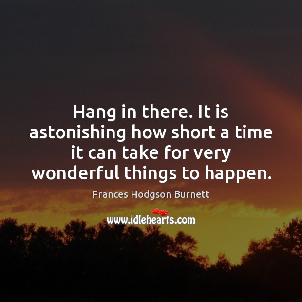 Hang in there. It is astonishing how short a time it can Frances Hodgson Burnett Picture Quote