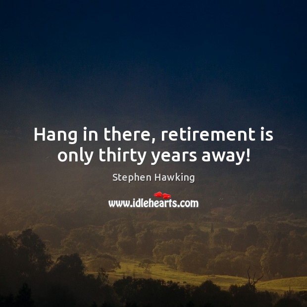 Hang in there, retirement is only thirty years away! Stephen Hawking Picture Quote