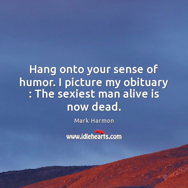 Hang onto your sense of humor. I picture my obituary : The sexiest man alive is now dead. Image
