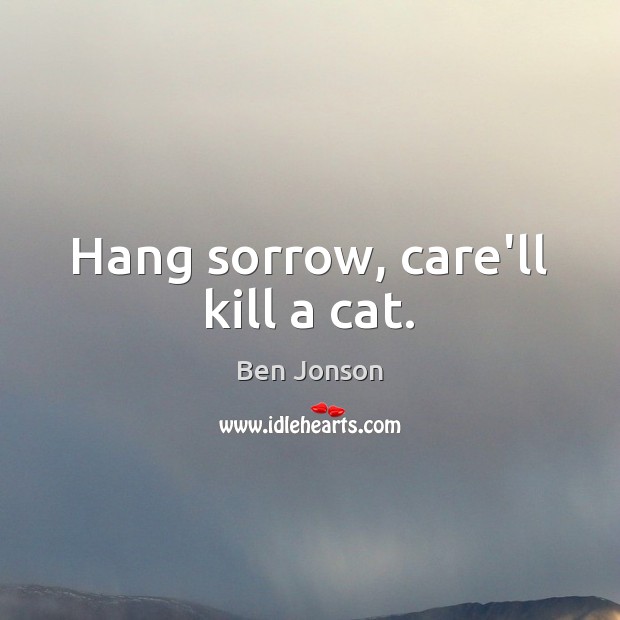 Hang sorrow, care’ll kill a cat. Ben Jonson Picture Quote
