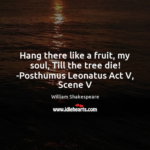 Hang there like a fruit, my soul, Till the tree die! -Posthumus Leonatus Act V, Scene V Image