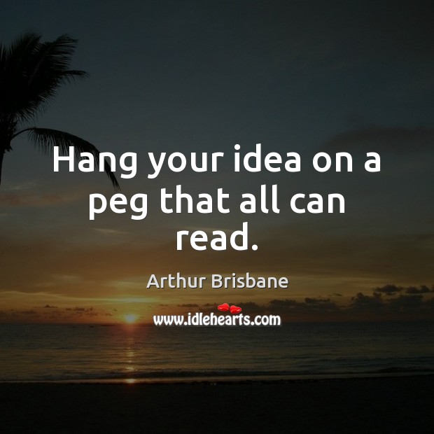 Hang your idea on a peg that all can read. Arthur Brisbane Picture Quote