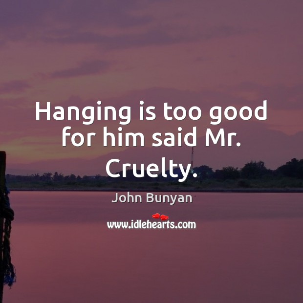 Hanging is too good for him said Mr. Cruelty. John Bunyan Picture Quote