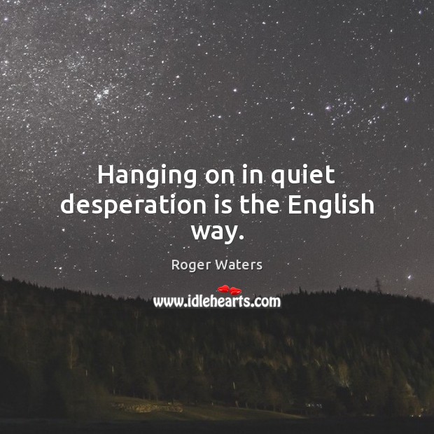 Hanging on in quiet desperation is the English way. Roger Waters Picture Quote