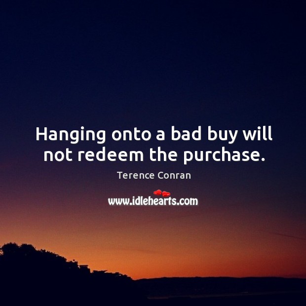 Hanging onto a bad buy will not redeem the purchase. Image