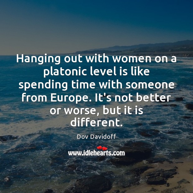 Hanging out with women on a platonic level is like spending time Image