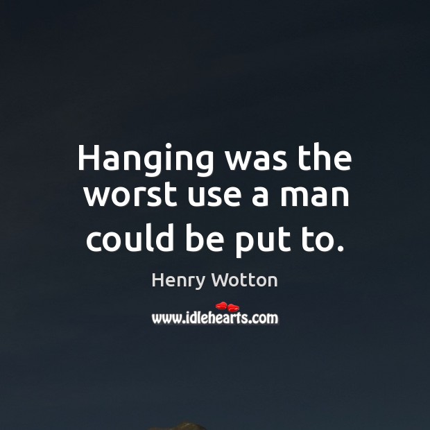 Hanging was the worst use a man could be put to. Henry Wotton Picture Quote