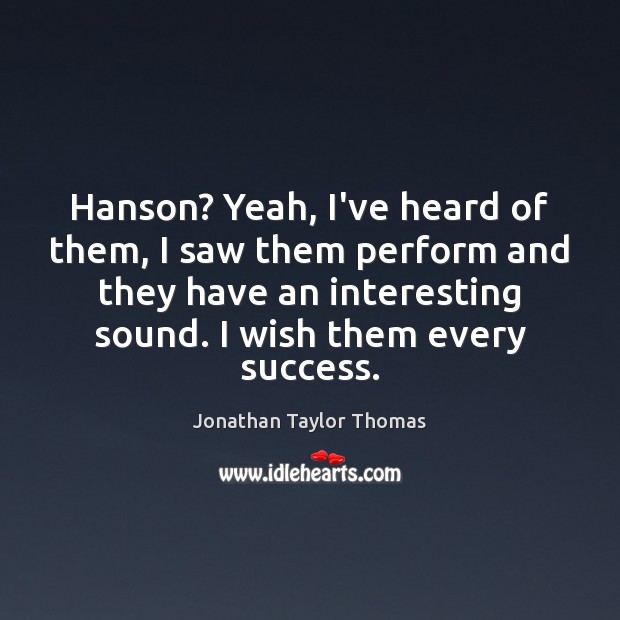 Hanson? Yeah, I’ve heard of them, I saw them perform and they Jonathan Taylor Thomas Picture Quote