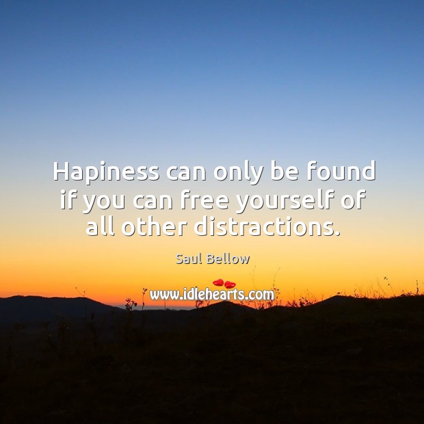 Hapiness can only be found if you can free yourself of all other distractions. Saul Bellow Picture Quote