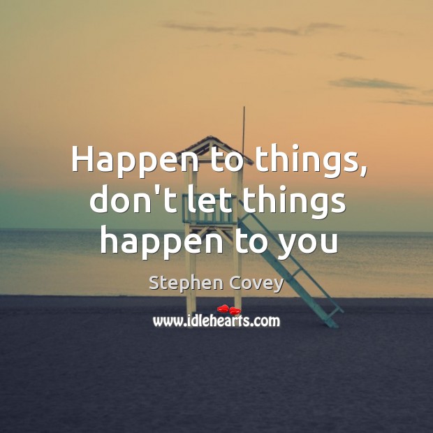 Happen to things, don’t let things happen to you Stephen Covey Picture Quote