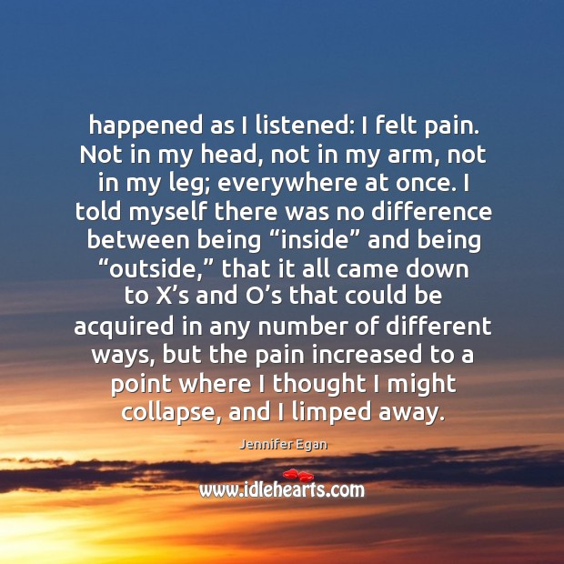 Happened as I listened: I felt pain. Not in my head, not Jennifer Egan Picture Quote