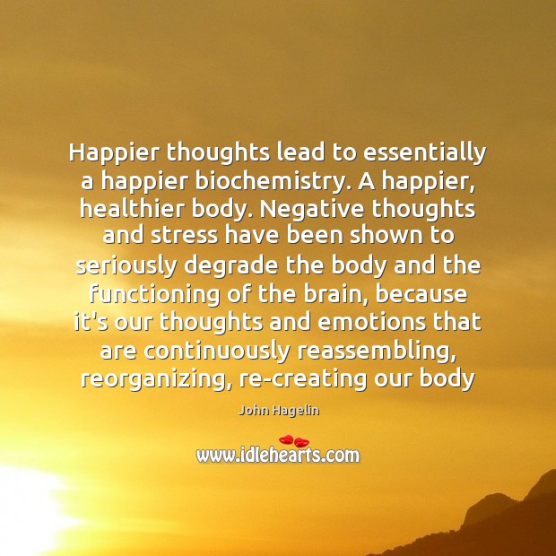 Happier thoughts lead to essentially a happier biochemistry. A happier, healthier body. Image