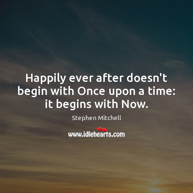 Happily ever after doesn’t begin with Once upon a time: it begins with Now. Stephen Mitchell Picture Quote