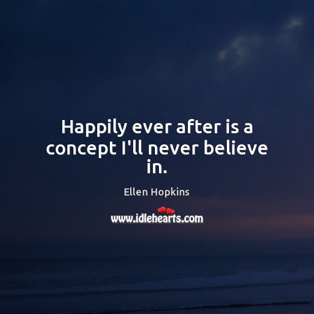 Happily ever after is a concept I’ll never believe in. Ellen Hopkins Picture Quote