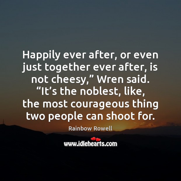 Happily ever after, or even just together ever after, is not cheesy,” 