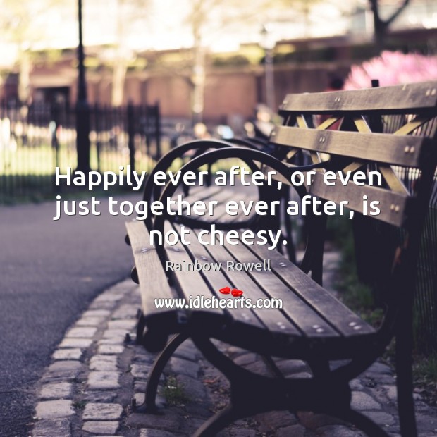 Happily ever after, or even just together ever after, is not cheesy. Rainbow Rowell Picture Quote