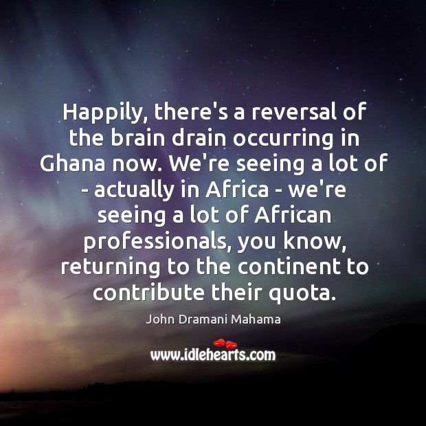Happily, there’s a reversal of the brain drain occurring in Ghana now. John Dramani Mahama Picture Quote