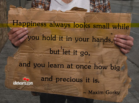 Happiness always looks small while you hold it Maxim Gorky Picture Quote