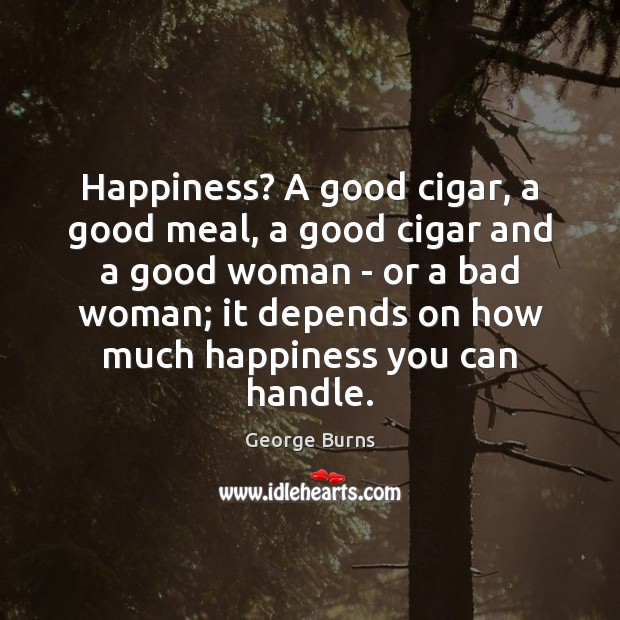 Happiness? A good cigar, a good meal, a good cigar and a George Burns Picture Quote