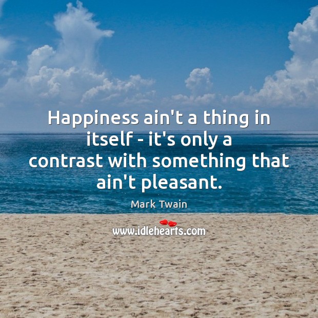 Happiness ain’t a thing in itself – it’s only a contrast with Mark Twain Picture Quote