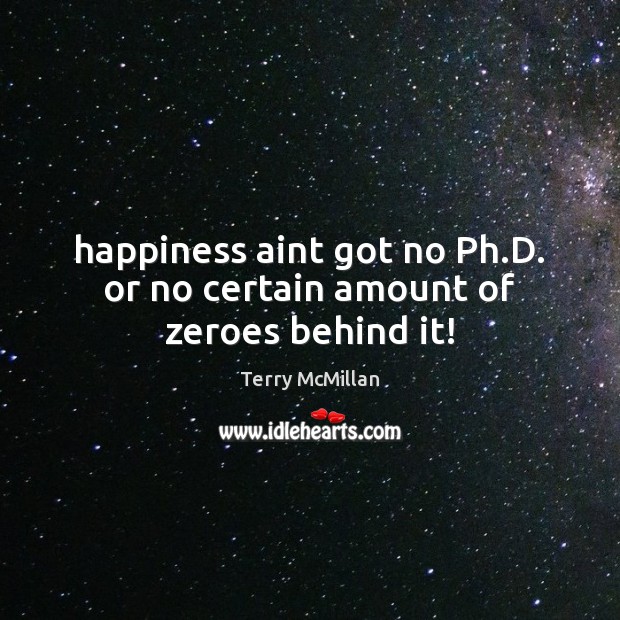 Happiness aint got no Ph.D. or no certain amount of zeroes behind it! Terry McMillan Picture Quote