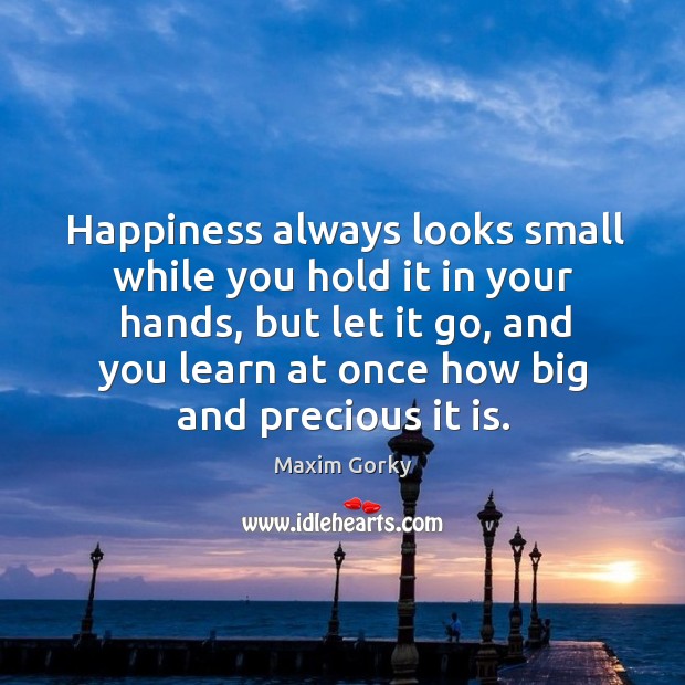 Happiness always looks small while you hold it in your hands Maxim Gorky Picture Quote
