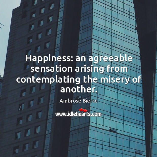 Happiness: an agreeable sensation arising from contemplating the misery of another. Image