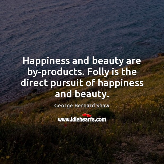 Happiness and beauty are by-products. Folly is the direct pursuit of happiness and beauty. George Bernard Shaw Picture Quote
