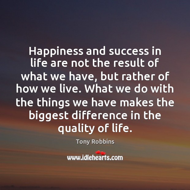 Happiness and success in life are not the result of what we 